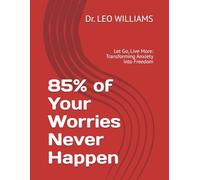 85% of Your Worries Never Happen: Let Go, Live More: Transforming Anxiety into Freedom