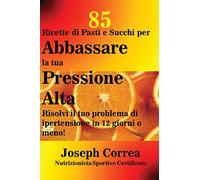85 Ricette di Pasti e Succhi per Abbassare la tua Pressione Alta: Risolvi il tuo problema di ipertensione in 12 giorni o meno!