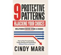 9 Protective Patterns Hijacking Your Choices: Willpower Never Stood a Chance: How to Stop Procrastinating, People-Pleasing and Overthinking Without Force or Burnout