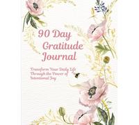 90 Day Gratitude Journal: Transform Your Daily Life Through the Power of Intentional Joy