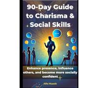 90-Day Guide to Charisma & Social Skills: Enhance Presence, Influence Others, and Become More Socially Confident