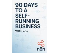 90 Days to a Self-Running Business with n8n: How to Automate Everything, Reclaim 10+ Hours Per Week, and Build Systems That Work While You Sleep