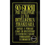 90 GIORNI PER SVILUPPARE LA TUA INTELLIGENZA FINANZIARIA: IMPARA A PENSARE COME UN INVESTITORE E COSTRUISCI SOLIDE FONDAMENTA ECONOMICHE