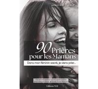90 Prières pour les Mamans: Dans mon féminin sacré, je viens prier...