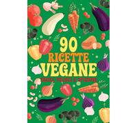 90 Ricette Vegane: Piatti vegani facili, veloci e sfiziosi per tutti i giorni: colazioni, pranzi, cene e dolci sani e gustosi