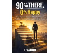 90% THERE, 0% HAPPY: Why Success Doesn’t Bring Happiness - And How to Stop Waiting for Life to Begin