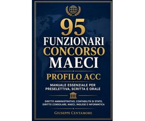 95 Funzionari Concorso MAECI - Profilo ACC: Manuale essenziale Profilo ACC Preselettiva, scritta, orale, lingue e informatica