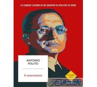 Il costruttore. Le cinque lezioni di De Gasperi ai politici di oggi - Poli...