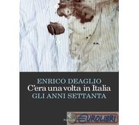 C'ERA UNA VOLTA IN ITALIA - GLI ANNI SETTANTA - DEAGLIO ENRICO - Feltrinelli