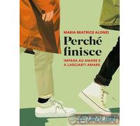 Libri Alonzi Maria Beatrice - Perche Finisce. Impara Ad Amare E A Lasciarti Amar