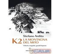K2 LA MONTAGNA DEL MITO - VITTORIE, TRAGEDIE, GRANDI IMPRESE - ARDITO STEFANO -