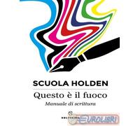 QUESTO E' IL FUOCO. MANUALE DI SCRITTURA - SCUOLA HOLDEN (Curatore) - Solferino