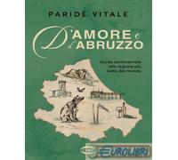 D'AMORE E D'ABRUZZO - GUIDA SENTIMENTALE ALLA REGIONE PIU' BELLA DEL MONDO -