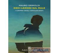 Libri Mauro Grimoldi - Dieci Lezioni Sul Male. I Crimini Degli Adolescenti