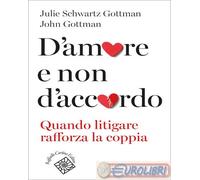 D'Amore E Non D'Accordo. Quando Litigare Rafforza La Coppia - Tullia Romanelli