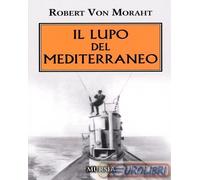 IL LUPO DEL MEDITERRANEO - VON MORAHT ROBERT - Ugo Mursia Editore