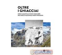 Oltre i ghiacciai. Crisi climatica e nuovi equilibri nel Parco Nazionale Gran Paradiso. Ediz. a colori