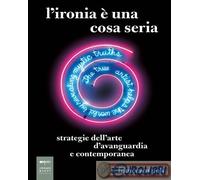 L'Ironia è Una Cosa Seria. Strategie Dell'Arte D'Avanguardia E Contemporanea -