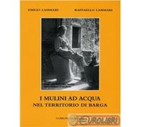 Mulini Ad Acqua Nel Teritorio Di Barga - Emilio Lammari e Raffaello Lammari