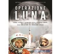 Operazione Luna. Storia, scienza e tecnologie delle conquiste lunari, dall'inizio dell'era spaziale alla conclusione del programma Apollo