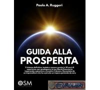 Guida alla prosperità. Il sistema definitivo, testato e messo a punto in 30 anni di esperienza, per guadagnare la tua libertà finanziaria imparando a generare e investire il denaro