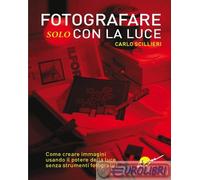 FOTOGRAFARE SOLO CON LA LUCE. COME CREARE IMMAGINI USANDO IL POTERE DELLA LUCE S
