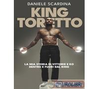 KING TORETTO - LA MIA STORIA DI VITTORIE E KO DENTRO E FUORI DAL RING -