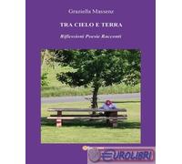 Tra cielo e terra. Riflessioni poesie racconti - Massenz Graziella