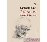 PADRE E RE. FILOSOFIA DELLA GUERRA - CURI UMBERTO - Castelvecchi