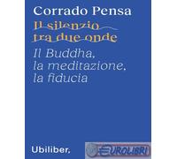 9791280340498 Corrado Pensa Il silenzio tra due onde. Il Buddha, la meditazione,