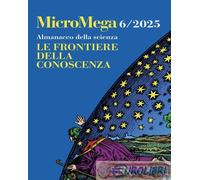 Micromega – Almanacco della scienza – Le frontiere della conoscenza – Vol. 6 (2025)