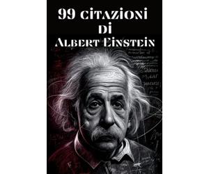 99 citazioni di Albert Einstein - Illuminazioni dal genio scientifico: Esplora la mente brillante di Albert Einstein attraverso le sue parole e le sue idee