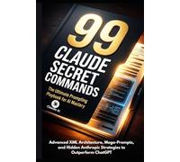 99 CLAUDE SECRET COMMANDS: The Ultimate Prompting Playbook for AI Mastery: Advanced XML Architecture, Mega-Prompts, and Hidden Anthropic Strategies to Outperform ChatGPT