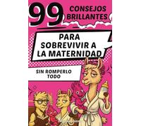 99 consejos brillantes: Para Sobrevivir a La Maternidad Sin Romperlo Todo