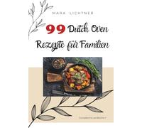 99 Dutch Oven Rezepte für Familien: Einfache Lieblingsgerichte aus dem gusseisernen Topf - perfekt für Alltag, Garten und Camping