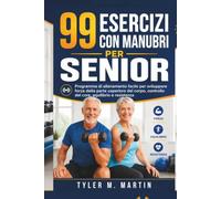99 ESERCIZI CON MANUBRI PER ANZIANI: Programma di allenamento semplice per sviluppare potenza nella parte superiore del corpo, controllo del core, equilibrio e resistenza.