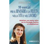99 esercizi per il benessere e la felicità nella vita e nel lavoro. Modellare una mente felice con la psicologia positiva e la meditazione