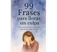 99 Frases para llorar sin culpa: Para quienes han reprimido todo demasiado tiempo