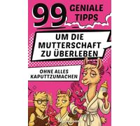 99 geniale Tipps, um die Mutterschaft zu überleben, ohne alles kaputtzumachen