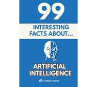 99 Interesting Facts About Artificial Intelligence: Discover the most surprising facts, data and secrets about the technology transforming our lives and the future