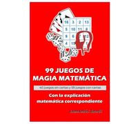 99 JUEGOS DE MAGIA MATEMÁTICA con la explicación matemática correspondiente: 40 juegos sin cartas y 59 juegos con cartas