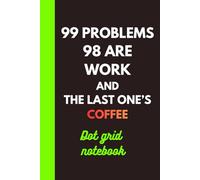 99 Problems, 98 Are Work. And the Last One’s Coffee: Dot Grid Notebook.