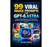99 VIRAL IMAGE PROMPTS FOR GPT-6 ASTRA: Create Scroll-Stopping Images, Social Media Visuals, Marketing Graphics, Product Concepts, and Viral Visuals with AI