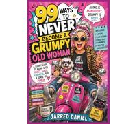 99 WAYS TO NEVER BECOME A GRUMPY OLD WOMAN: A Funny Guide to Aging with Grace, Sass, Kindness, and a Sense of Humor