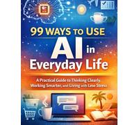 99 Ways to Use AI in Everyday Life: A Practical Guide to Thinking Clearly, Working Smarter, and Living with Less Stress