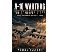 A-10 Warthog: The Complete Story: History, Combat Missions, and Close Air Support