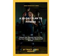 A 30-DAY PLAN TO FITNESS: Unleash Your Potential And See How You Can Transform Your Body In Just 30 Days