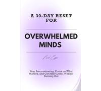 A 30-DAY RESET FOR OVERWHELMED MINDS: Stop Procrastinating, Focus on What Matters, and Get More Done, Without Burning Out