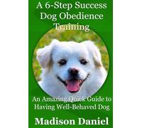A 6-Step Success Dog Obedience Training: An Amazing Quick Guide to Having Well-Behaved Dog