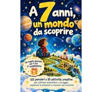A 7 Anni, Un Mondo Da Scoprire: 101 Pensieri E 10 Attività Creative per Coltivare Autostima E Coraggio, Esplorare Le Emozioni E Crescere Con Curiosità